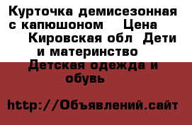 Курточка демисезонная с капюшоном  › Цена ­ 650 - Кировская обл. Дети и материнство » Детская одежда и обувь   